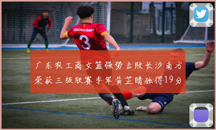 广东农工商女篮强势击败长沙南方荣获三级联赛季军黄芷晴独得19分助力胜利