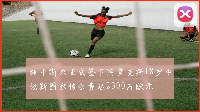 纽卡斯尔正式签下阿贾克斯18岁中场斯图尔转会费达2300万欧元