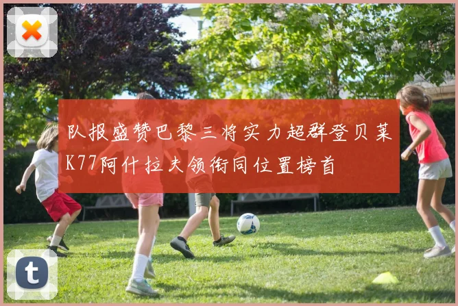 队报盛赞巴黎三将实力超群登贝莱K77阿什拉夫领衔同位置榜首