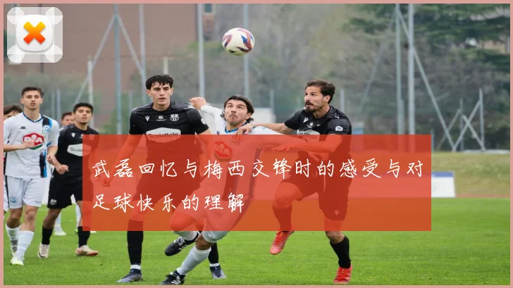 武磊回忆与梅西交锋时的感受与对足球快乐的理解