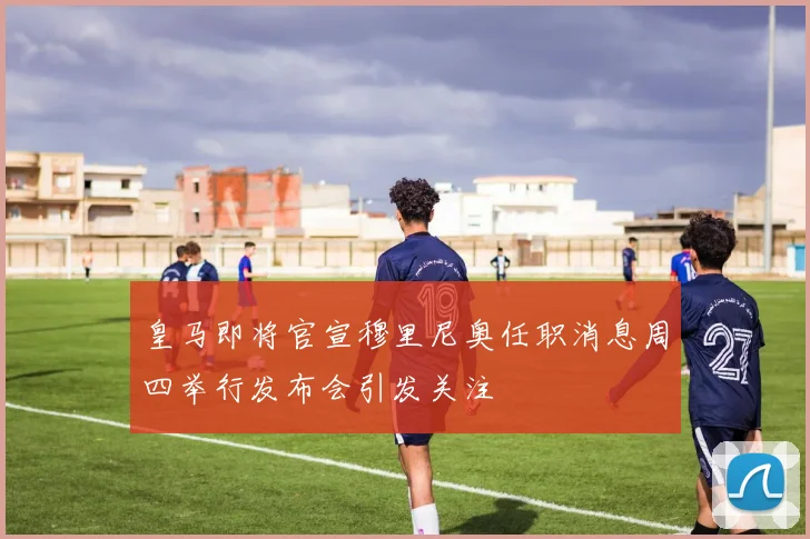 皇马即将官宣穆里尼奥任职消息周四举行发布会引发关注