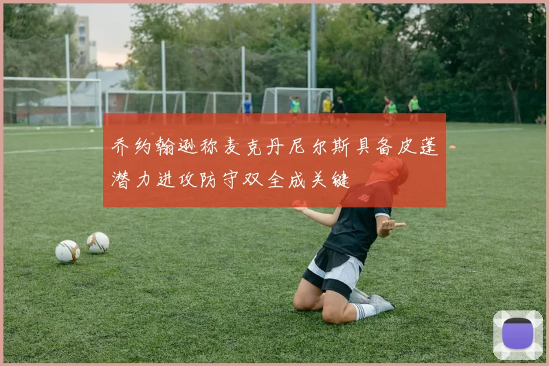 乔约翰逊称麦克丹尼尔斯具备皮蓬潜力进攻防守双全成关键