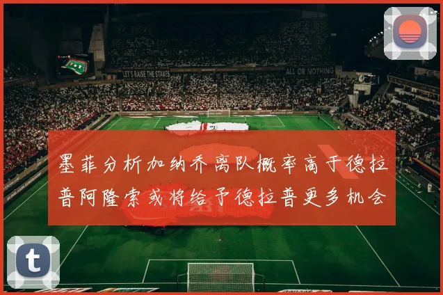 墨菲分析加纳乔离队概率高于德拉普阿隆索或将给予德拉普更多机会