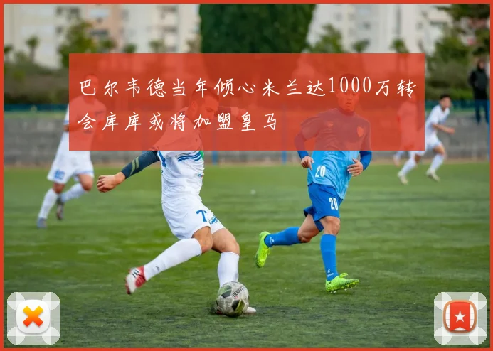 巴尔韦德当年倾心米兰达1000万转会库库或将加盟皇马