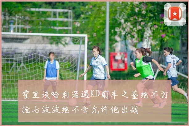 霍里谈哈利若遇KD前车之鉴绝不打抢七波波绝不会允许他出战