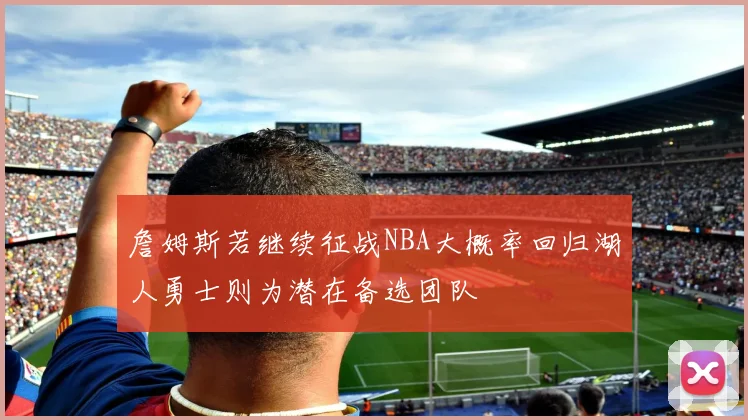 詹姆斯若继续征战NBA大概率回归湖人勇士则为潜在备选团队
