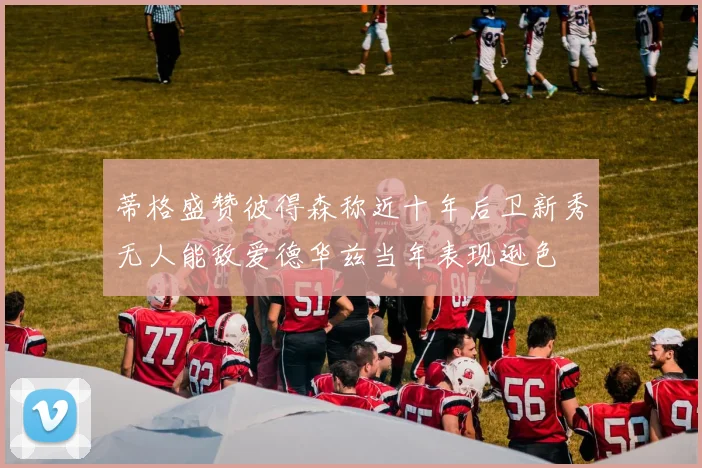 蒂格盛赞彼得森称近十年后卫新秀无人能敌爱德华兹当年表现逊色