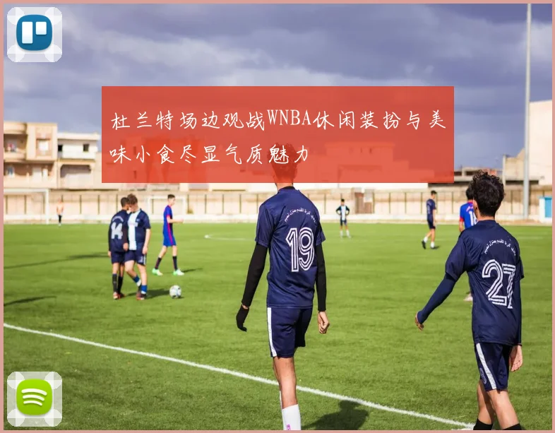 杜兰特场边观战WNBA休闲装扮与美味小食尽显气质魅力